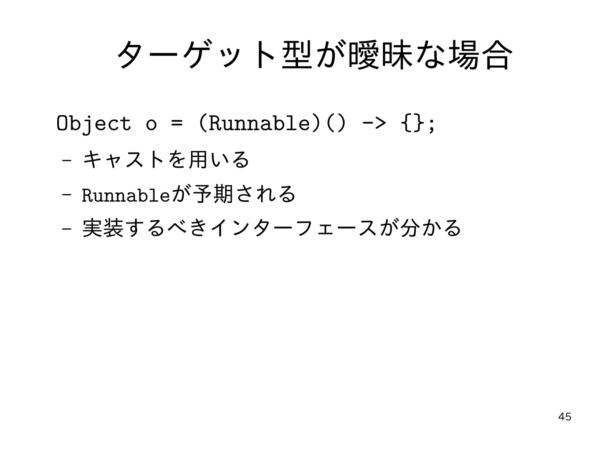 45
ターゲット型が曖昧な場合
Object o = (Runnable)() -> {};
– キャストを用いる
– Runnableが予期される
– 実装するべきインターフェースが分かる
 