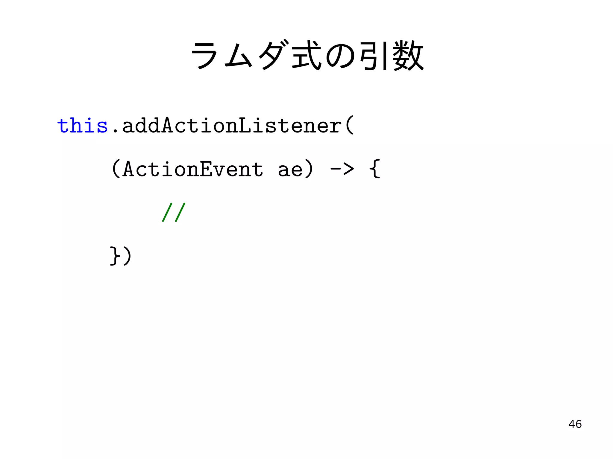 46
ラムダ式の引数
this.addActionListener(
(ActionEvent ae) -> {
//
})
 