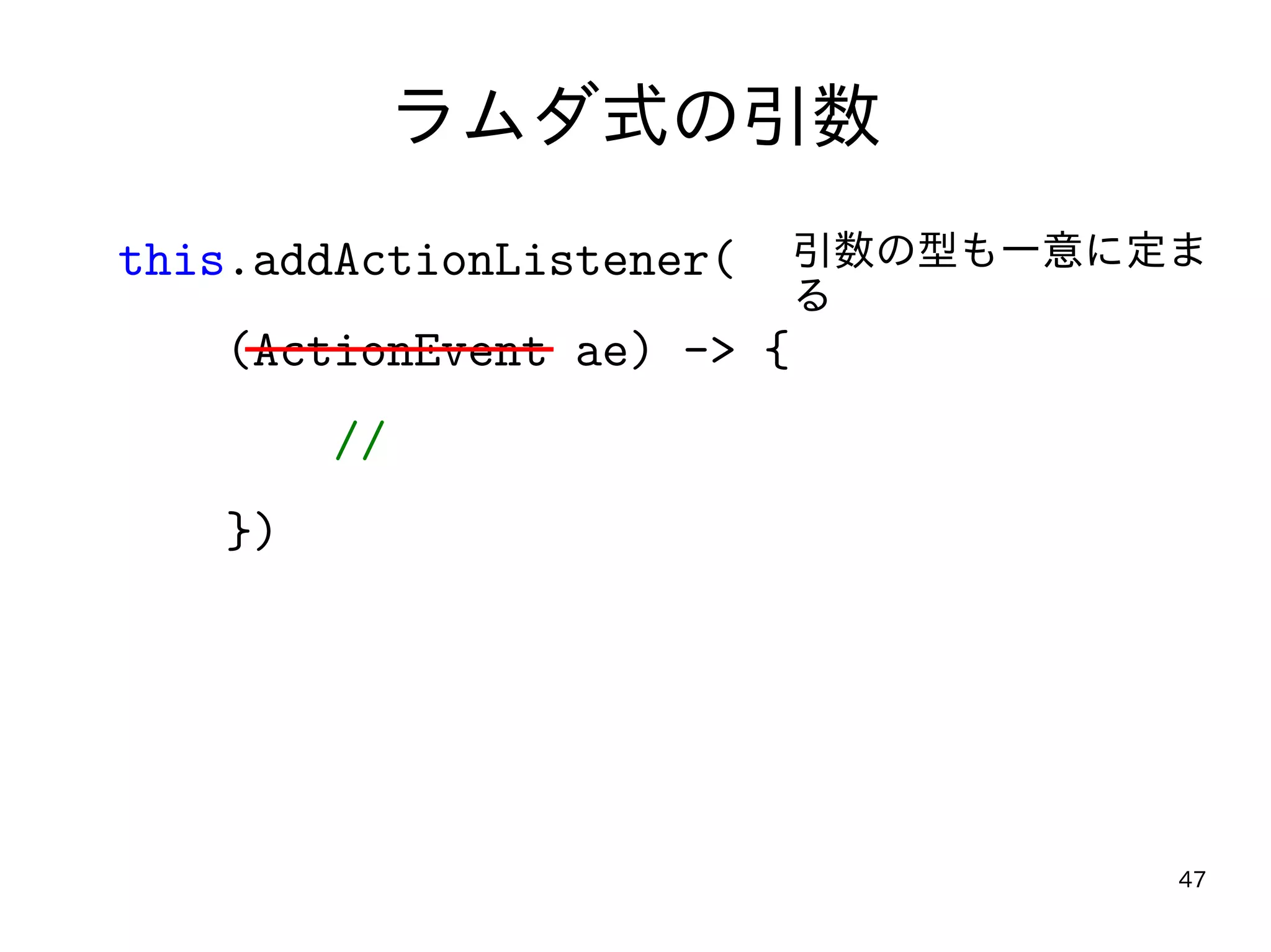 47
ラムダ式の引数
this.addActionListener(
(ActionEvent ae) -> {
//
})
引数の型も一意に定ま
る
 