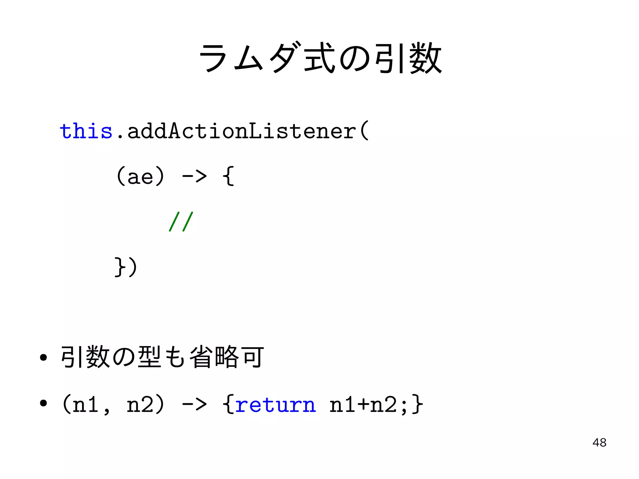 48
ラムダ式の引数
this.addActionListener(
(ae) -> {
//
})
● 引数の型も省略可
● (n1, n2) -> {return n1+n2;}
 