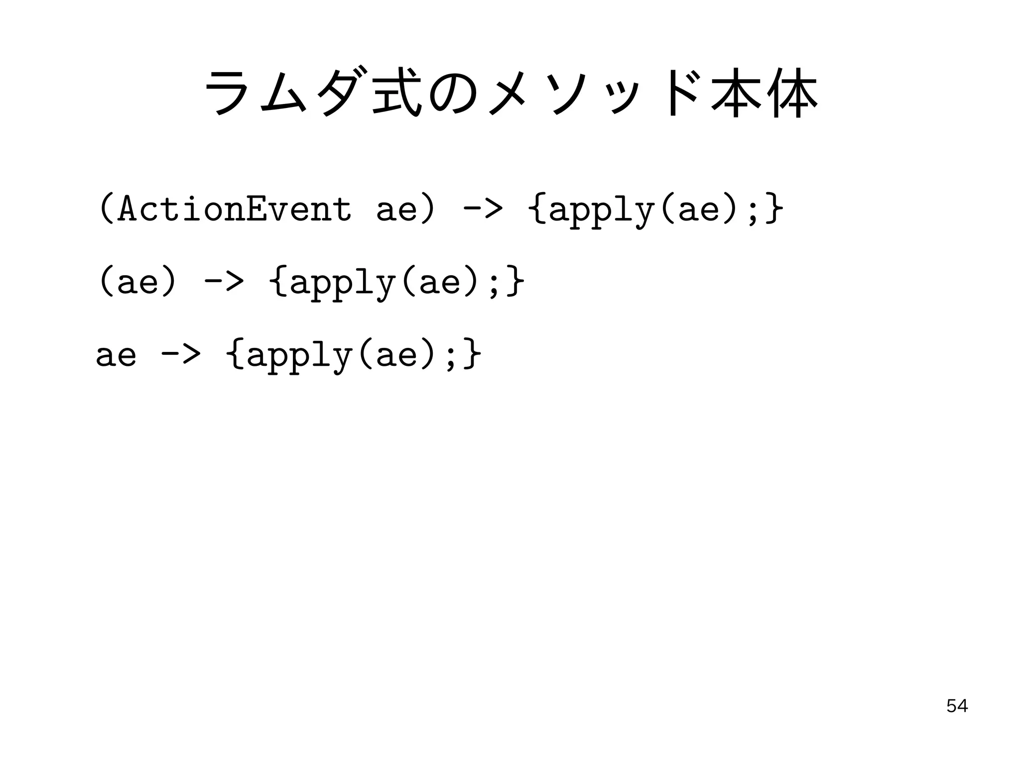 54
ラムダ式のメソッド本体
(ActionEvent ae) -> {apply(ae);}
(ae) -> {apply(ae);}
ae -> {apply(ae);}
 