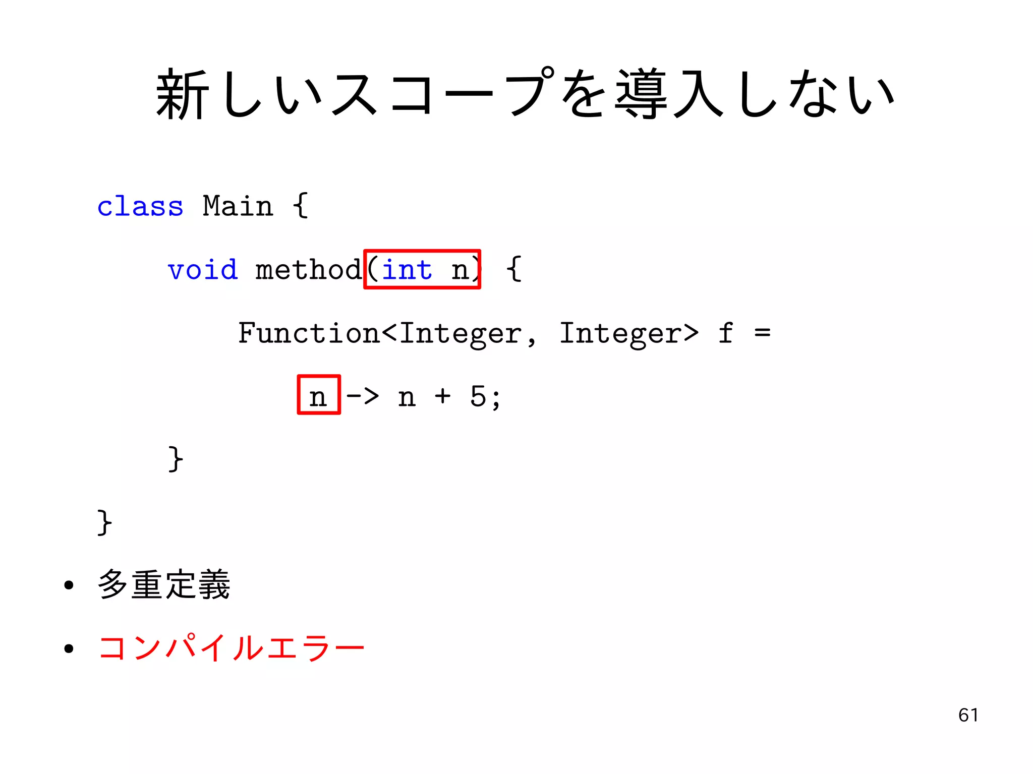 61
新しいスコープを導入しない
class Main {
void method(int n) {
Function<Integer, Integer> f =
n -> n + 5;
}
}
● 多重定義
● コンパイルエラー
 