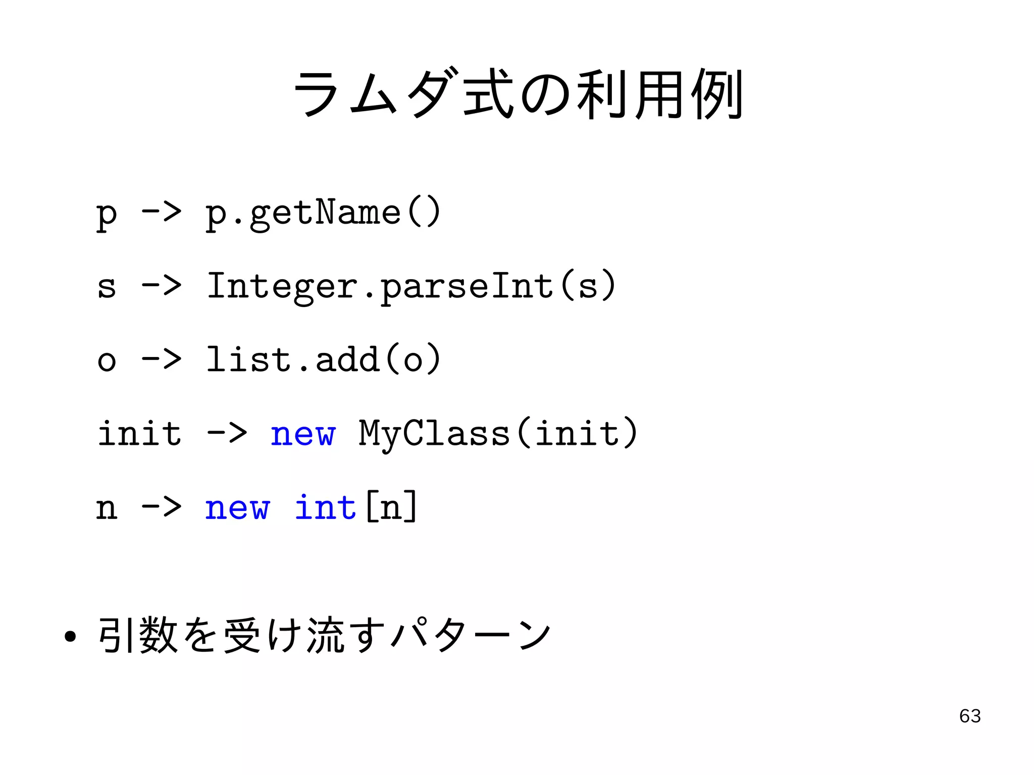 63
ラムダ式の利用例
p -> p.getName()
s -> Integer.parseInt(s)
o -> list.add(o)
init -> new MyClass(init)
n -> new int[n]
● 引数を受け流すパターン
 