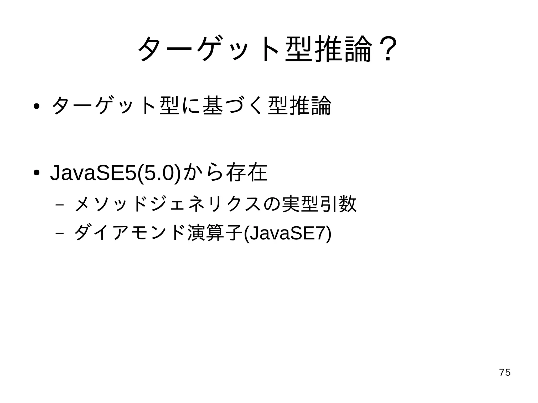 75
ターゲット型推論？
● ターゲット型に基づく型推論
● JavaSE5(5.0)から存在
– メソッドジェネリクスの実型引数
– ダイアモンド演算子(JavaSE7)
 