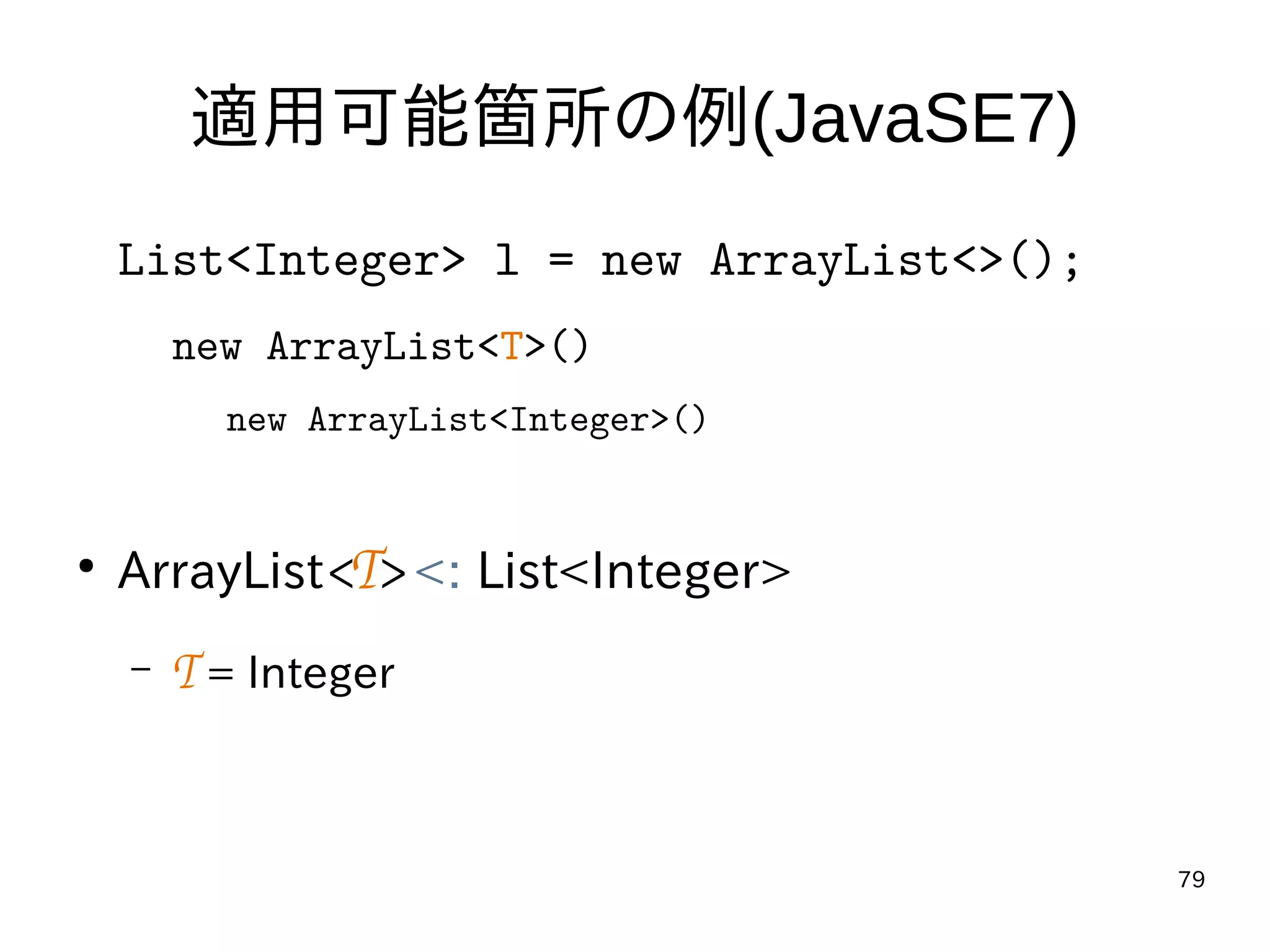 79
適用可能箇所の例(JavaSE7)
List<Integer> l = new ArrayList<>();
new ArrayList<T>()
new ArrayList<Integer>()
●
ArrayList<T> <: List<Integer>
– T = Integer
 