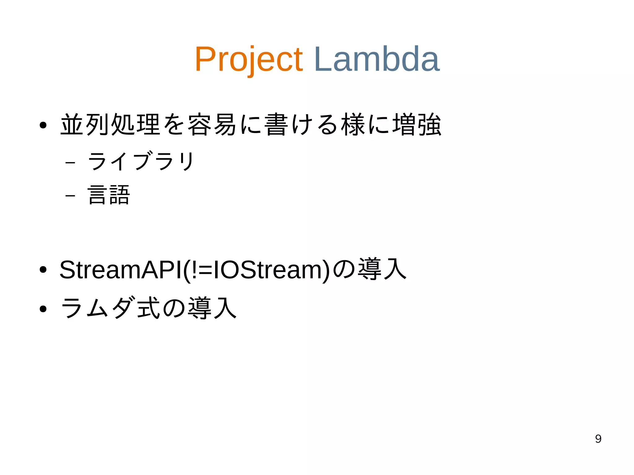 9
Project Lambda
● 並列処理を容易に書ける様に増強
– ライブラリ
– 言語
● StreamAPI(!=IOStream)の導入
● ラムダ式の導入
 
