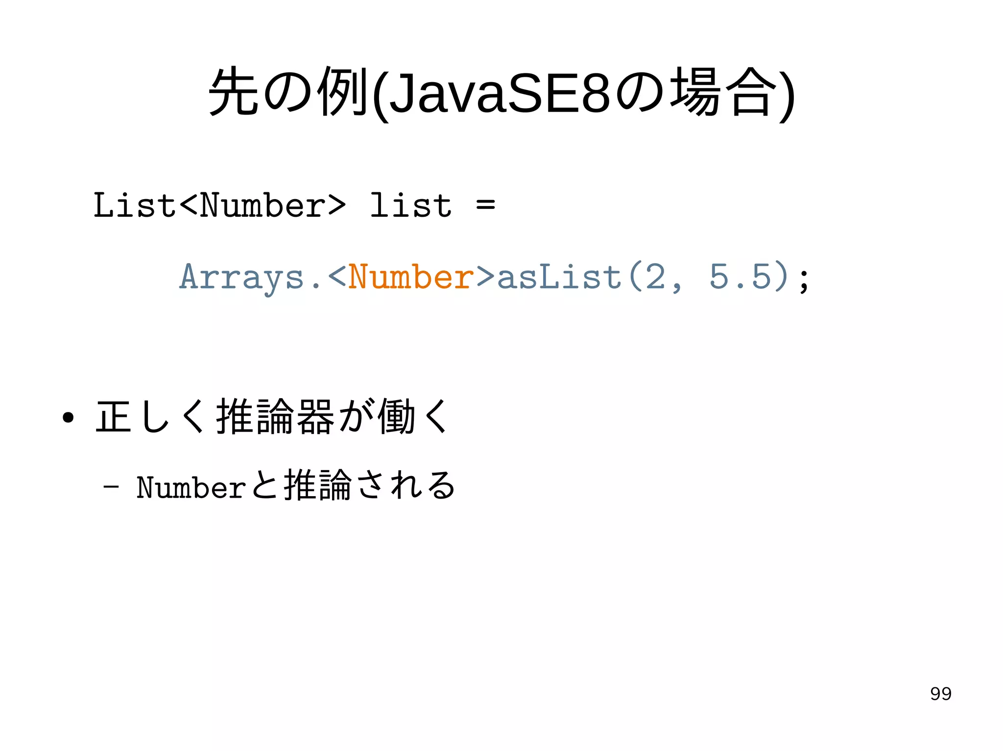 99
先の例(JavaSE8の場合)
List<Number> list =
Arrays.<Number>asList(2, 5.5);
● 正しく推論器が働く
– Numberと推論される
 