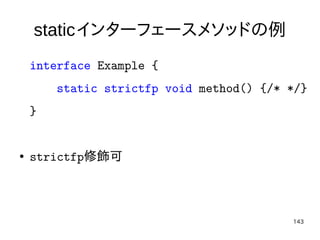 143
staticインターフェースメソッドの例
interface Example {
static strictfp void method() {/* */}
}
● strictfp修飾可
 
