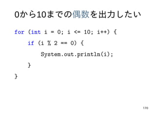 170
0から10までの偶数を出力したい
for (int i = 0; i <= 10; i++) {
if (i % 2 == 0) {
System.out.println(i);
}
}
 