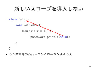 58
新しいスコープを導入しない
class Main {
void method() {
Runnable r = () ->
System.out.println(this);
}
}
● ラムダ式内のthis＝エンクロージングクラス
 