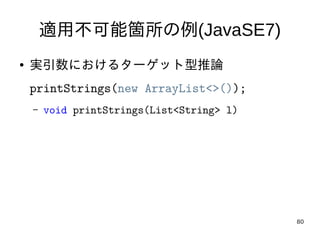 80
適用不可能箇所の例(JavaSE7)
● 実引数におけるターゲット型推論
printStrings(new ArrayList<>());
– void printStrings(List<String> l)
 