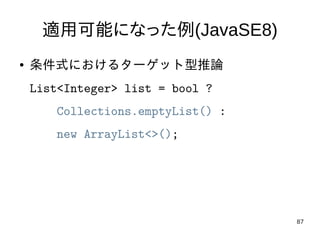 87
適用可能になった例(JavaSE8)
● 条件式におけるターゲット型推論
List<Integer> list = bool ?
Collections.emptyList() :
new ArrayList<>();
 