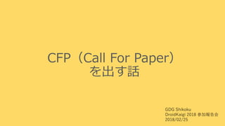 CFP（Call For Paper）
を出す話
GDG Shikoku
DroidKaigi 2018 参加報告会
2018/02/25
 