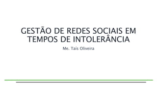 GESTÃO DE REDES SOCIAIS EM
TEMPOS DE INTOLERÂNCIA
Me. Taís Oliveira
 