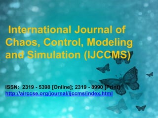 International Journal of Chaos,
Control, Modeling and
Simulation (IJCCMS)
ISSN: 2319 - 5398 [Online];
2319 - 8990 [Print]
http://airccse.org/journal/ijccm
s/index.html
International Journal of
Chaos, Control, Modeling
and Simulation (IJCCMS)
ISSN: 2319 - 5398 [Online]; 2319 - 8990 [Print]
http://airccse.org/journal/ijccms/index.html
 