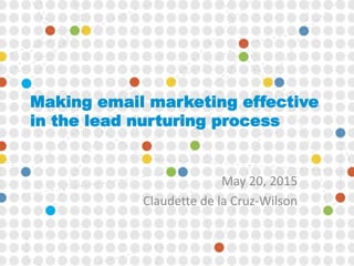 Making email marketing effective
in the lead nurturing process
May 20, 2015
Claudette de la Cruz-Wilson
 