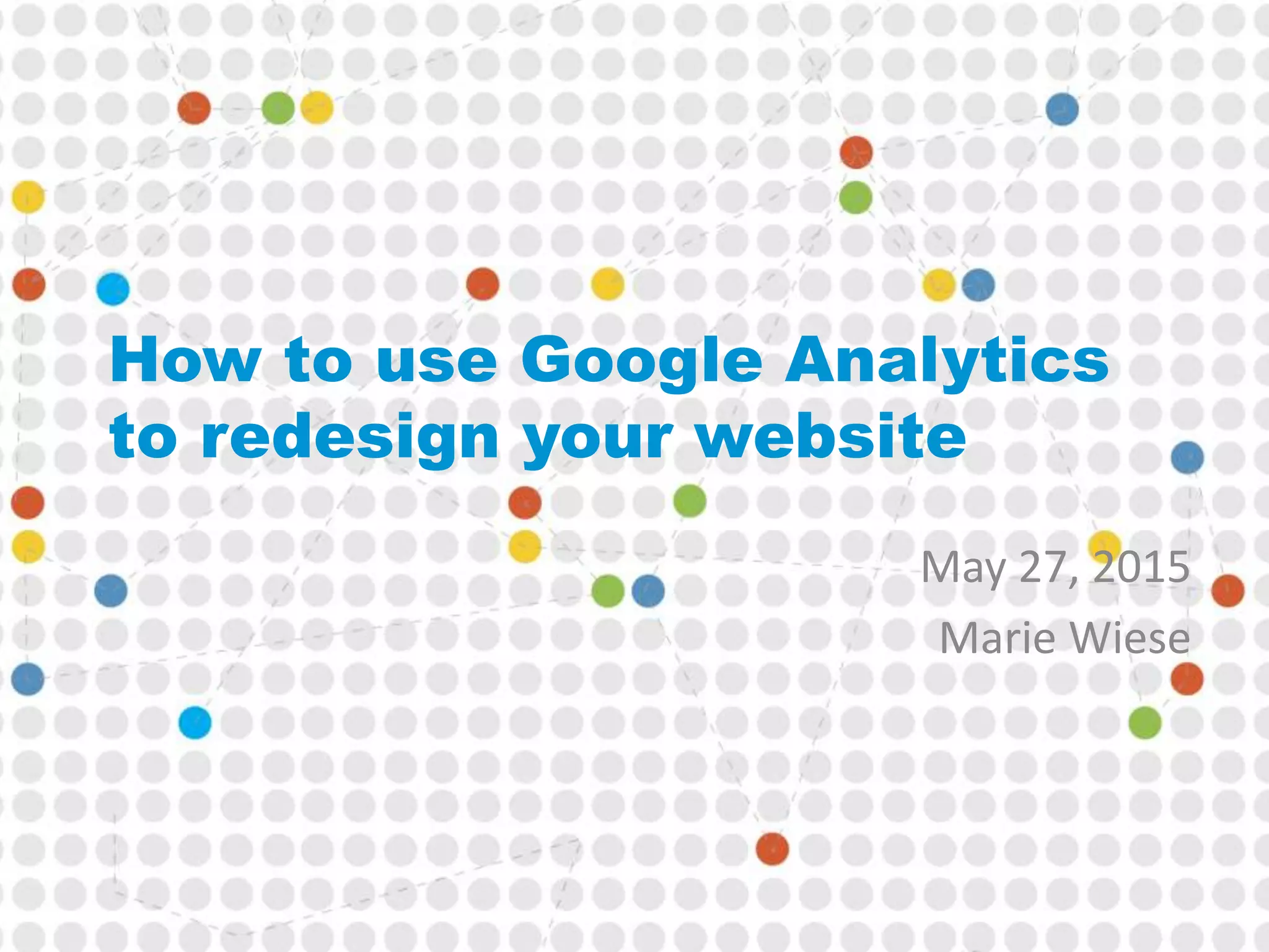 How to use Google Analytics
to redesign your website
May 27, 2015
Marie Wiese
 