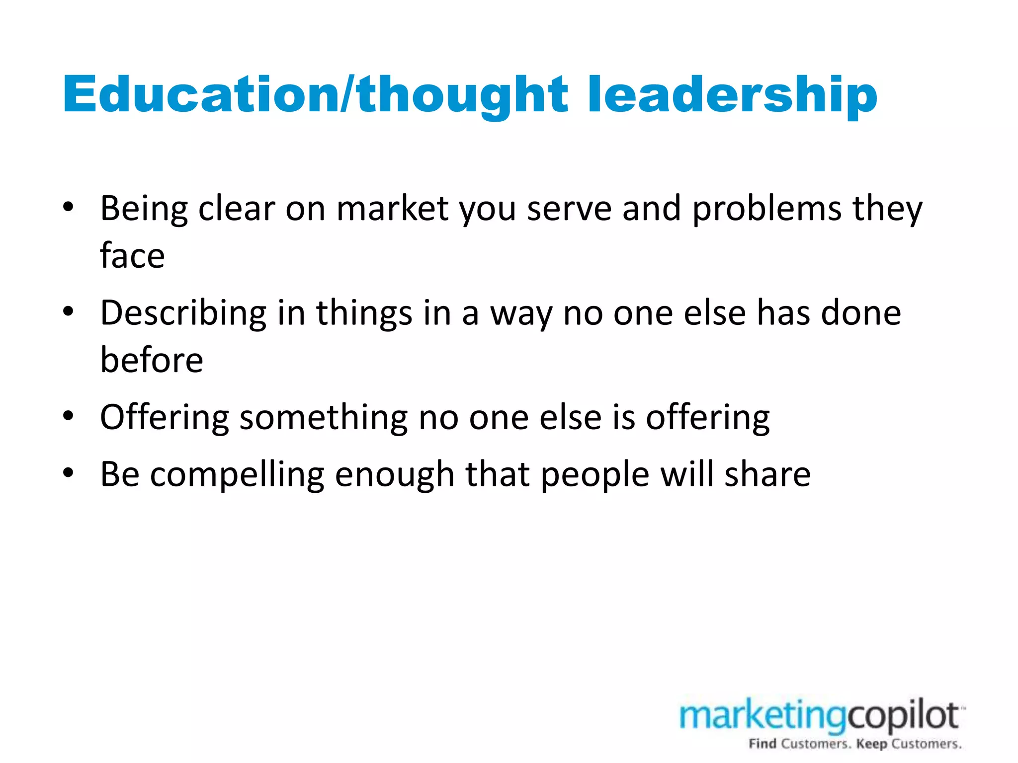 Education/thought leadership
• Being clear on market you serve and problems they
face
• Describing in things in a way no one else has done
before
• Offering something no one else is offering
• Be compelling enough that people will share
 