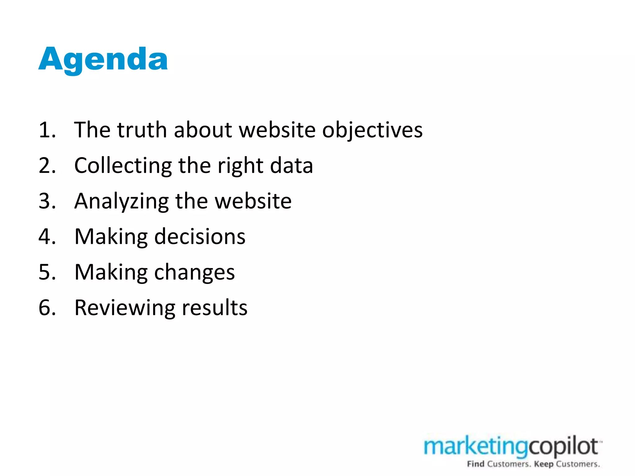 Agenda
1. The truth about website objectives
2. Collecting the right data
3. Analyzing the website
4. Making decisions
5. Making changes
6. Reviewing results
 