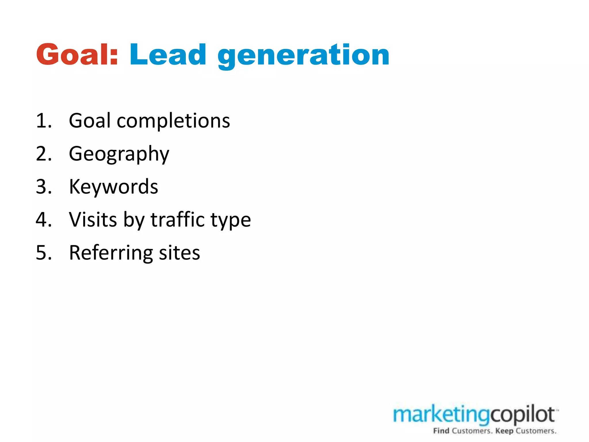 Goal: Lead generation
1. Goal completions
2. Geography
3. Keywords
4. Visits by traffic type
5. Referring sites
 