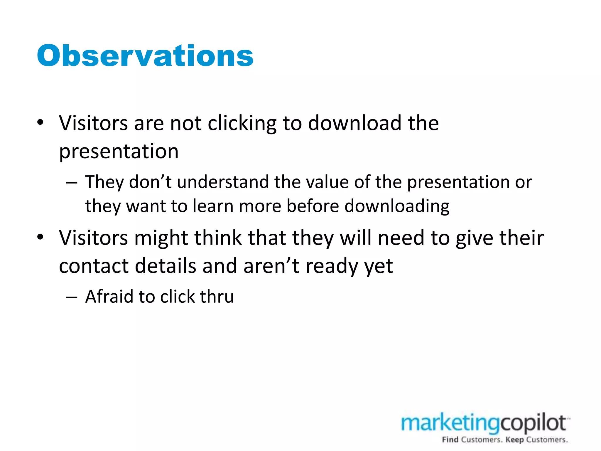 Observations
• Visitors are not clicking to download the
presentation
– They don’t understand the value of the presentation or
they want to learn more before downloading
• Visitors might think that they will need to give their
contact details and aren’t ready yet
– Afraid to click thru
 