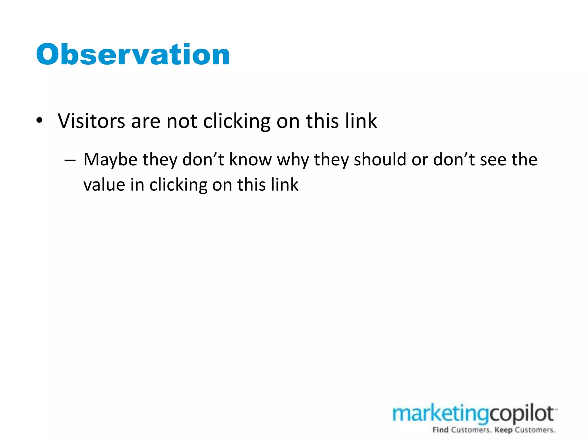 Observation
• Visitors are not clicking on this link
– Maybe they don’t know why they should or don’t see the
value in clicking on this link
 