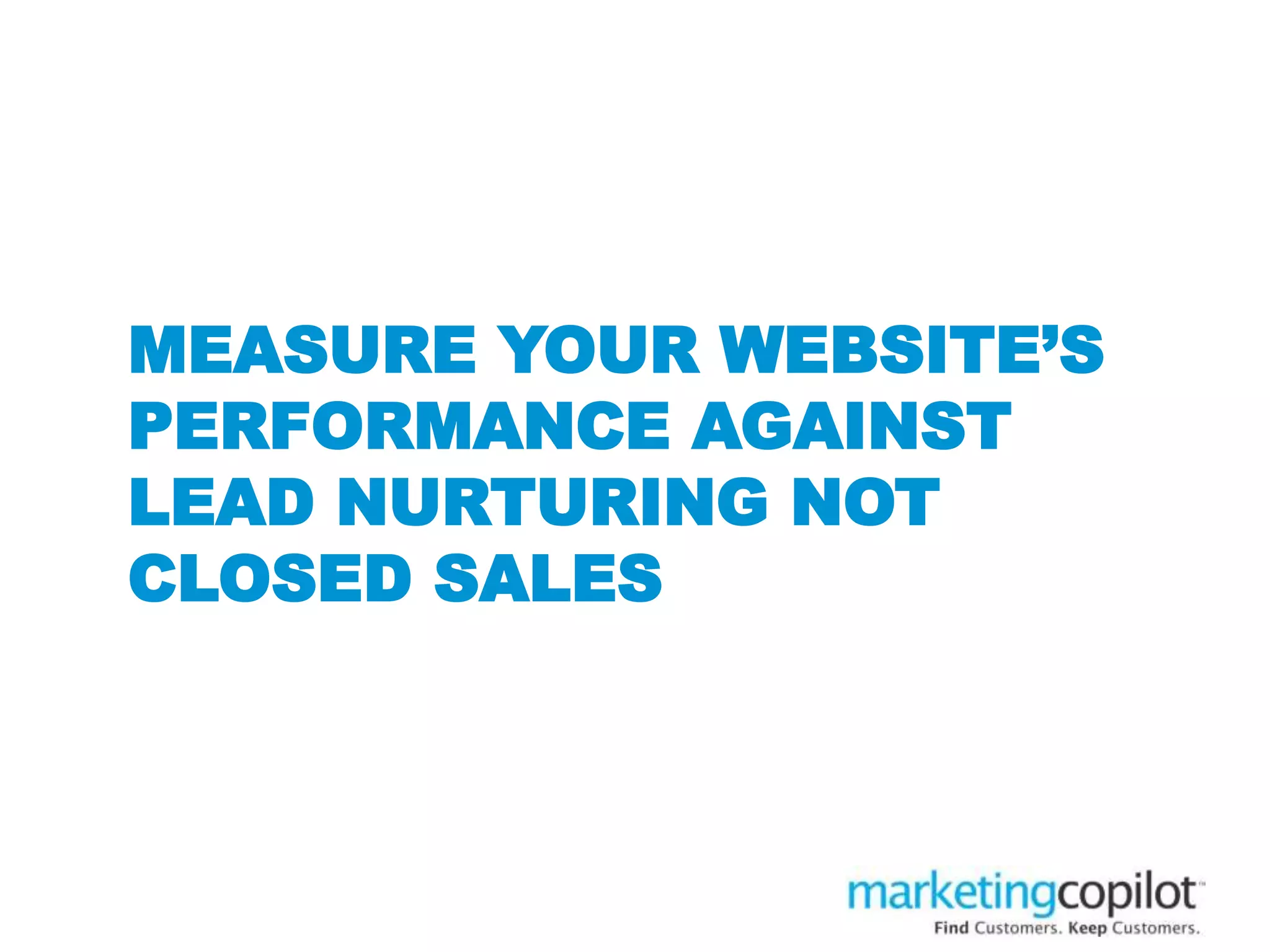 MEASURE YOUR WEBSITE’S
PERFORMANCE AGAINST
LEAD NURTURING NOT
CLOSED SALES
 
