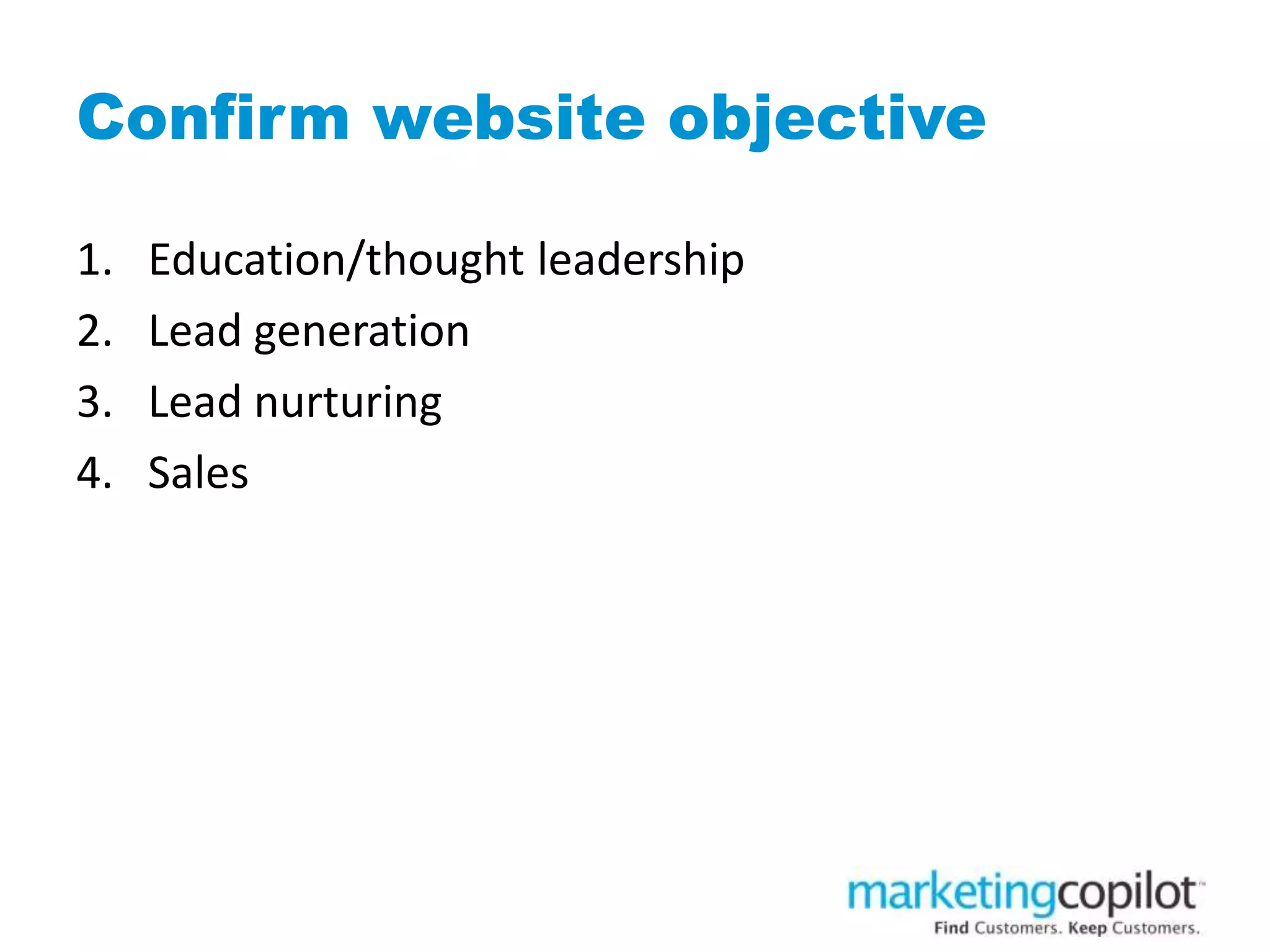 Confirm website objective
1. Education/thought leadership
2. Lead generation
3. Lead nurturing
4. Sales
 