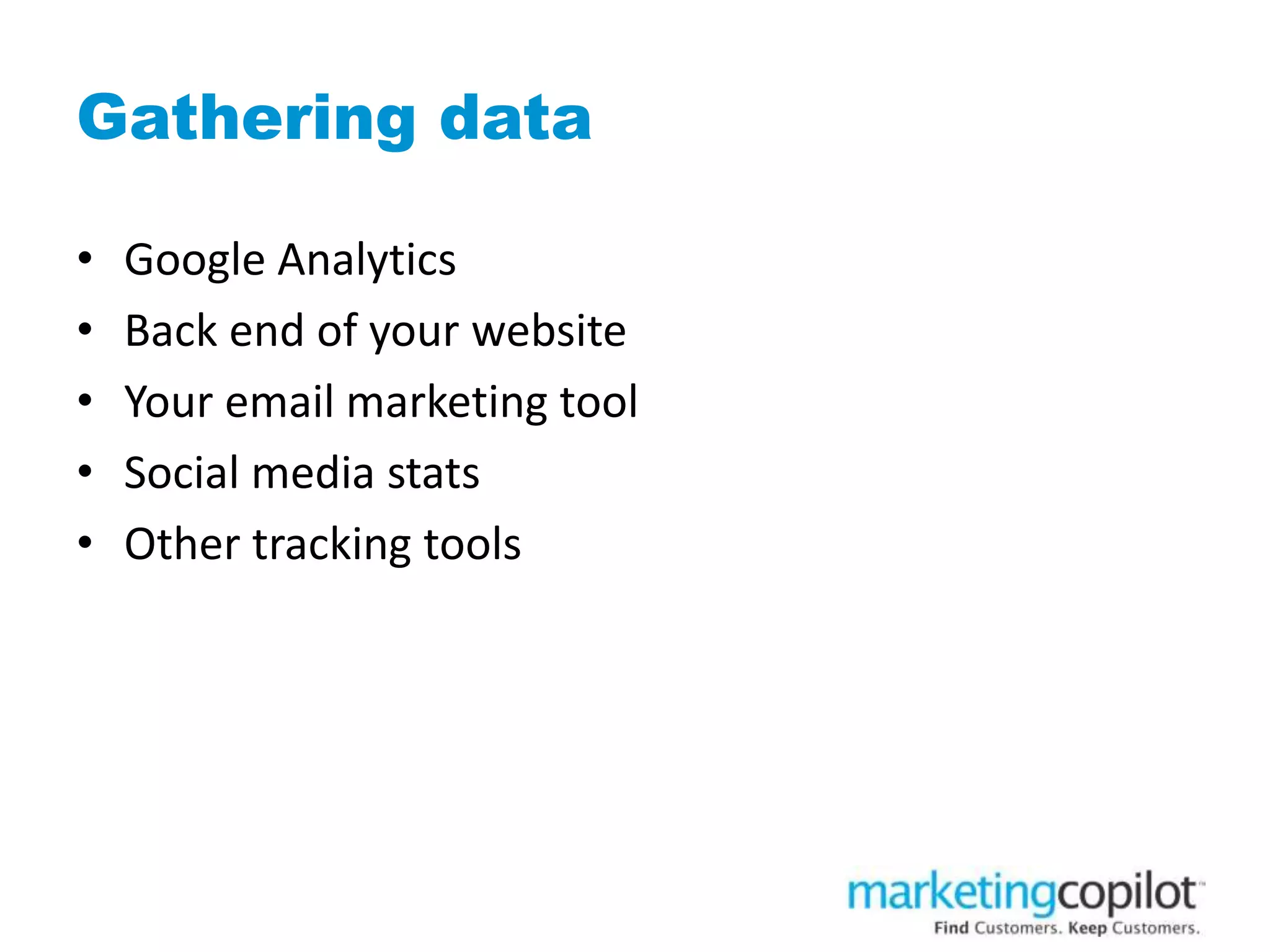 Gathering data
• Google Analytics
• Back end of your website
• Your email marketing tool
• Social media stats
• Other tracking tools
 
