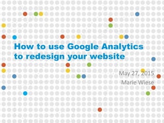 How to use Google Analytics
to redesign your website
May 27, 2015
Marie Wiese
 