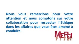 Nous vous remercions pour votre
attention et nous comptons sur votre
collaboration pour respecter l’Ethique
dans les affaires que vous êtes amené à
conduire.
 