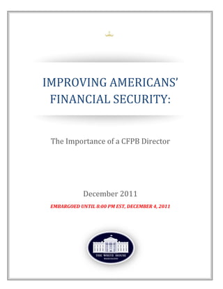                	




    IMPROVING	AMERICANS’	
     FINANCIAL	SECURITY:		


     The	Importance	of	a	CFPB	Director	




                   December	2011
     EMBARGOED	UNTIL	8:00	PM	EST,	DECEMBER	4,	2011	
 