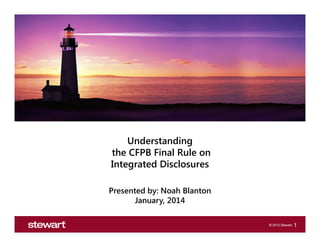 Understanding
the CFPB Final Rule on
Integrated Disclosures
Presented by: Noah Blanton
January, 2014
1

 