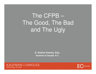 The CFPB –
The Good, The Bad
and The Ugly
E. Andrew Keeney, Esq.
Kaufman & Canoles, P.C.
 