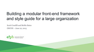Building a modular front-end framework
and style guide for a large organization
Scott Cranfill and Mollie Bates
OSCON – June 22, 2015
 