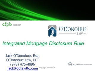 Copyright 2014 ORNTIC
Copyright 2014 ORNTIC
 
Integrated Mortgage Disclosure Rule
Jack O’Donohue, Esq.
O’Donohue Law, LLC
(978) 475-4896
jack@odlawllc.com
 