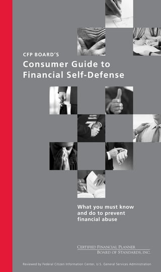 C FP Boa r D’S

Consumer Guide to
Financial Self- De fense




                                   What you must know
                                   and do to prevent
                                   financial abuse




Reviewed by Federal Citizen Information Center, U.S. General Services Administration
 