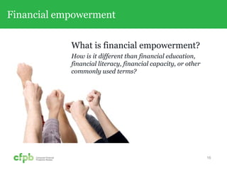 Financial empowerment
16
What is financial empowerment?
How is it different than financial education,
financial literacy, financial capacity, or other
commonly used terms?
 
