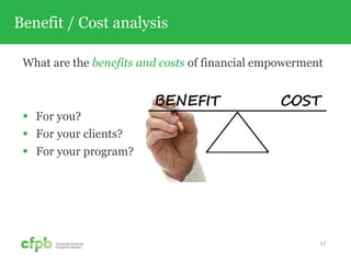 Benefit / Cost analysis
What are the benefits and costs of financial empowerment
 For you?
 For your clients?
 For your program?
17
 