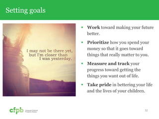Setting goals
 Work toward making your future
better.
 Prioritize how you spend your
money so that it goes toward
things that really matter to you.
 Measure and track your
progress toward getting the
things you want out of life.
 Take pride in bettering your life
and the lives of your children.
32
 