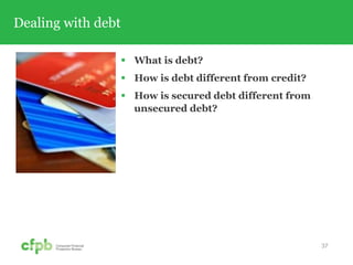 Dealing with debt
 What is debt?
 How is debt different from credit?
 How is secured debt different from
unsecured debt?
37
 