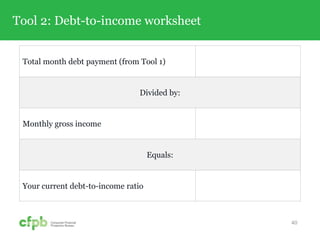 Tool 2: Debt-to-income worksheet
40
Total month debt payment (from Tool 1)
Divided by:
Monthly gross income
Equals:
Your current debt-to-income ratio
 