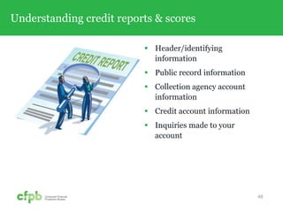 Understanding credit reports & scores
 Header/identifying
information
 Public record information
 Collection agency account
information
 Credit account information
 Inquiries made to your
account
48
 