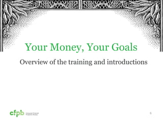 Your Money, Your Goals
Overview of the training and introductions
6
 