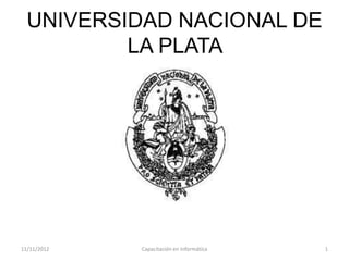 UNIVERSIDAD NACIONAL DE
          LA PLATA




11/11/2012   Capacitación en Informática   1
 