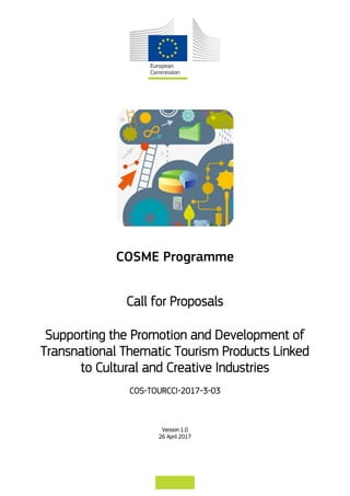 COSME Programme
Call for Proposals
Supporting the Promotion and Development of
Transnational Thematic Tourism Products Linked
to Cultural and Creative Industries
COS-TOURCCI-2017-3-03
Version 1.0
26 April 2017
 