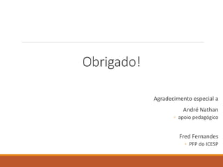 Obrigado!
Agradecimento especial a
André Nathan
◦ apoio pedagógico
Fred Fernandes
◦ PFP do ICESP
 