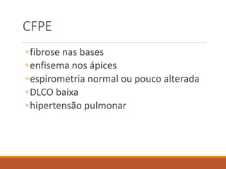 CFPE
◦fibrose nas bases
◦enfisema nos ápices
◦espirometria normal ou pouco alterada
◦DLCO baixa
◦hipertensão pulmonar
 
