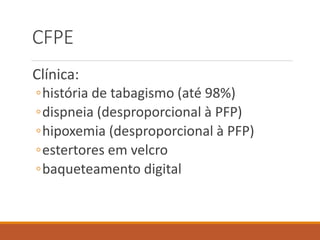CFPE
Clínica:
◦história de tabagismo (até 98%)
◦dispneia (desproporcional à PFP)
◦hipoxemia (desproporcional à PFP)
◦estertores em velcro
◦baqueteamento digital
 