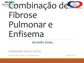 Combinação de
Fibrose
Pulmonar e
Enfisema
REUNIÃO GERAL
FERNANDO DIDIER NETO
MÉDICO-RESIDENTE, PNEUMOLOGIA 18/06/2014
 